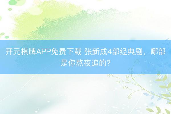 开元棋牌APP免费下载 张新成4部经典剧，哪部是你熬夜追的？