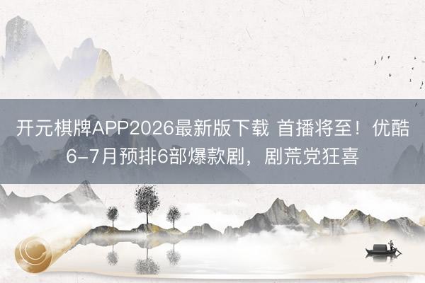 开元棋牌APP2026最新版下载 首播将至！优酷6-7月预排6部爆款剧，剧荒党狂喜