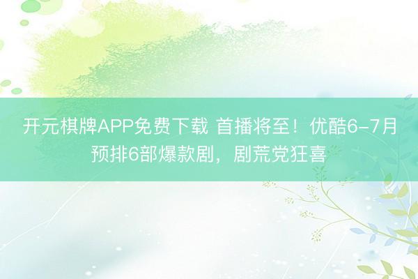 开元棋牌APP免费下载 首播将至！优酷6-7月预排6部爆款剧，剧荒党狂喜