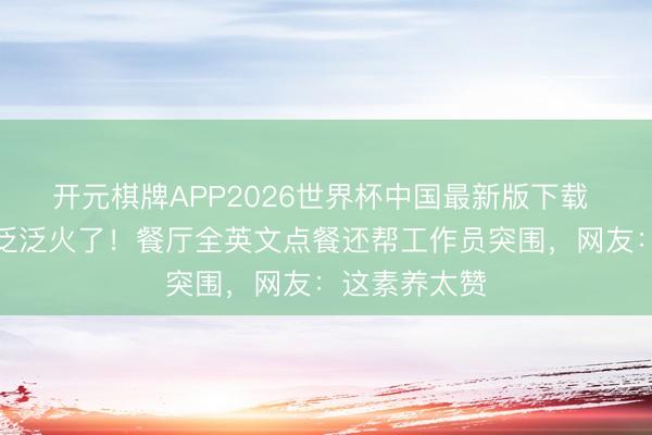 开元棋牌APP2026世界杯中国最新版下载 黄圣依带娃泛泛火了！餐厅全英文点餐还帮工作员突围，网友：这素养太赞