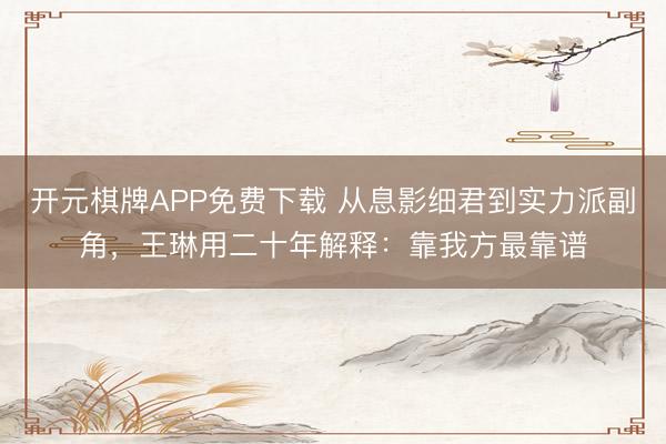 开元棋牌APP免费下载 从息影细君到实力派副角，王琳用二十年解释：靠我方最靠谱