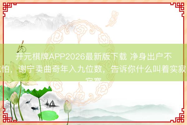 开元棋牌APP2026最新版下载 净身出户不成怕,谢宁卖曲奇年入九位数,告诉你什么叫着实寂寞