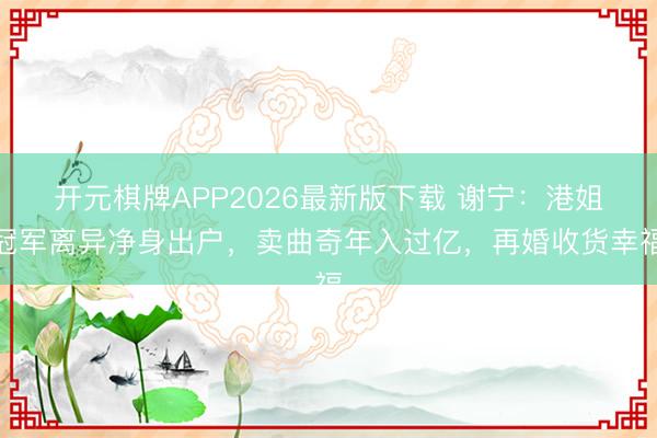 开元棋牌APP2026最新版下载 谢宁：港姐冠军离异净身出户，卖曲奇年入过亿，再婚收货幸福