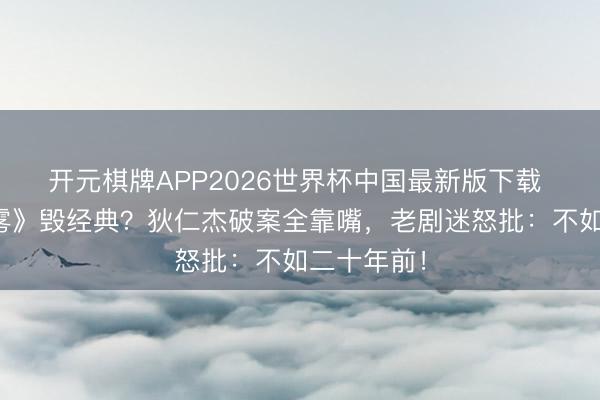开元棋牌APP2026世界杯中国最新版下载 《大唐迷雾》毁经典？狄仁杰破案全靠嘴，老剧迷怒批：不如二十年前！