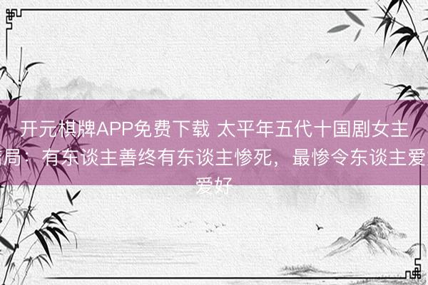 开元棋牌APP免费下载 太平年五代十国剧女主结局：有东谈主善终有东谈主惨死，最惨令东谈主爱好