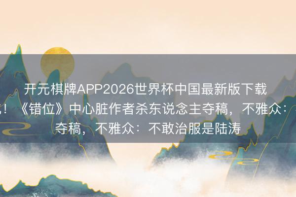开元棋牌APP2026世界杯中国最新版下载 佟大为澈底黑化！《错位》中心脏作者杀东说念主夺稿，不雅众：不敢治服是陆涛