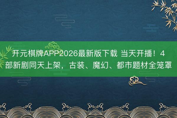 开元棋牌APP2026最新版下载 当天开播！4部新剧同天上架，古装、魔幻、都市题材全笼罩