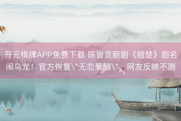 开元棋牌APP免费下载 陈皆灵新剧《翘楚》剧名闹乌龙！官方恢复