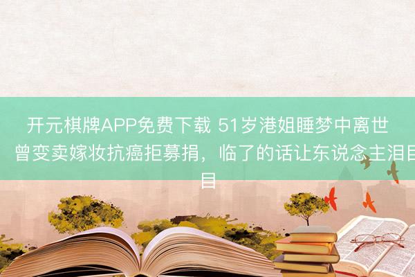 开元棋牌APP免费下载 51岁港姐睡梦中离世，曾变卖嫁妆抗癌拒募捐，临了的话让东说念主泪目
