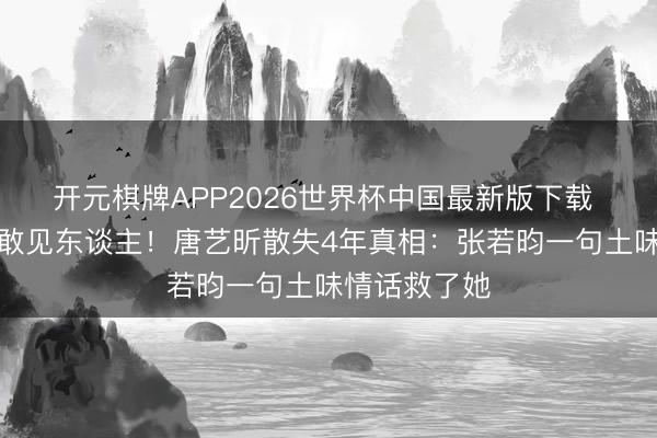 开元棋牌APP2026世界杯中国最新版下载 皮肤溃烂不敢见东谈主!唐艺昕散失4年真相:张若昀一句土味情话救了她