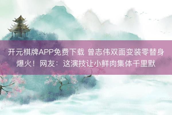 开元棋牌APP免费下载 曾志伟双面变装零替身爆火！网友：这演技让小鲜肉集体千里默