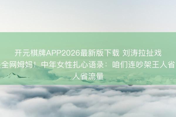 开元棋牌APP2026最新版下载 刘涛拉扯戏看哭全网姆妈!中年女性扎心语录:咱们连吵架王人省流量