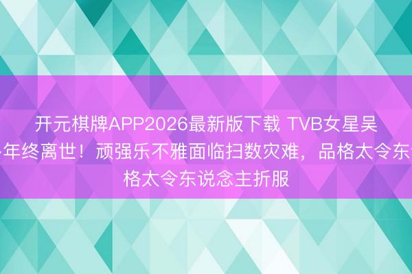 开元棋牌APP2026最新版下载 TVB女星吴文忻抗癌多年终离世！顽强乐不雅面临扫数灾难，品格太令东说念主折服