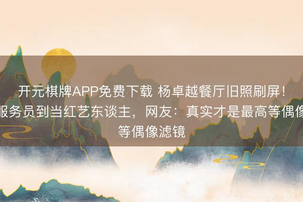 开元棋牌APP免费下载 杨卓越餐厅旧照刷屏！青涩服务员到当红艺东谈主，网友：真实才是最高等偶像滤镜