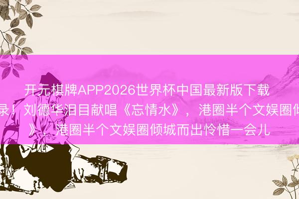 开元棋牌APP2026世界杯中国最新版下载 94岁胡枫红馆创记录!刘德华泪目献唱《忘情水》,港圈半个文娱圈倾城而出怜惜一会儿