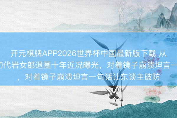 开元棋牌APP2026世界杯中国最新版下载 从108斤到230斤，初代岩女郎退圈十年近况曝光，对着镜子崩溃坦言一句话让东谈主破防