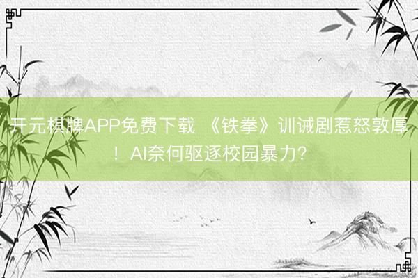 开元棋牌APP免费下载 《铁拳》训诫剧惹怒敦厚！AI奈何驱逐校园暴力？