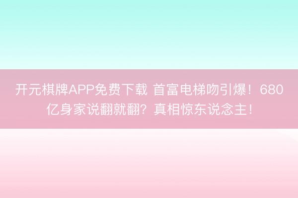 开元棋牌APP免费下载 首富电梯吻引爆!680亿身家说翻就翻?真相惊东说念主!