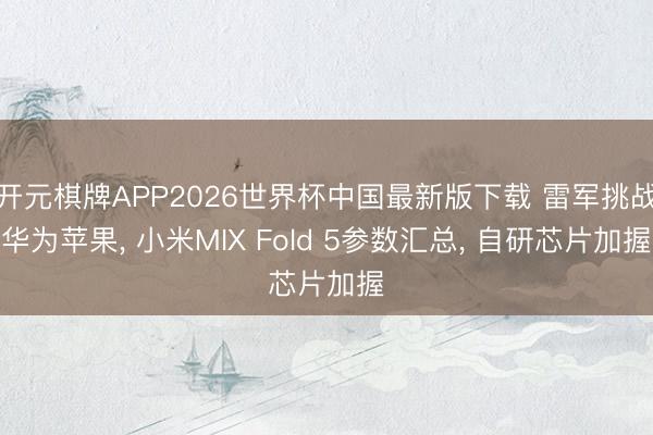 开元棋牌APP2026世界杯中国最新版下载 雷军挑战华为苹果， 小米MIX Fold 5参数汇总， 自研芯片加握