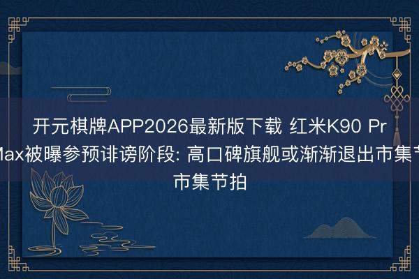 开元棋牌APP2026最新版下载 红米K90 Pro Max被曝参预诽谤阶段: 高口碑旗舰或渐渐退出市集节拍