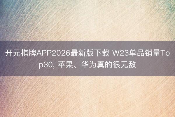 开元棋牌APP2026最新版下载 W23单品销量Top30, 苹果、华为真的很无敌