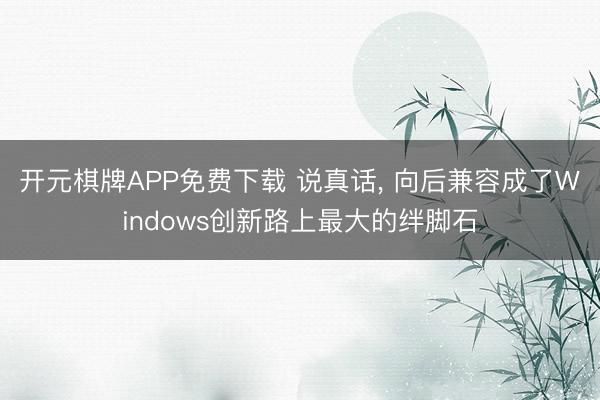 开元棋牌APP免费下载 说真话， 向后兼容成了Windows创新路上最大的绊脚石