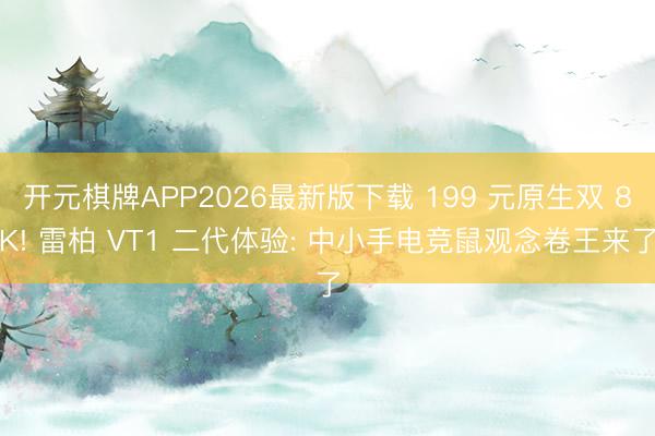 开元棋牌APP2026最新版下载 199 元原生双 8K! 雷柏 VT1 二代体验: 中小手电竞鼠观念卷王来了