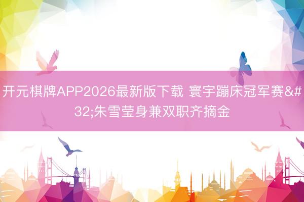 开元棋牌APP2026最新版下载 寰宇蹦床冠军赛 朱雪莹身兼双职齐摘金