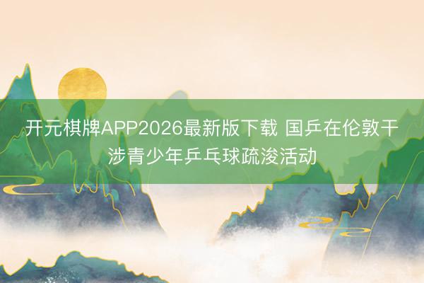 开元棋牌APP2026最新版下载 国乒在伦敦干涉青少年乒乓球疏浚活动