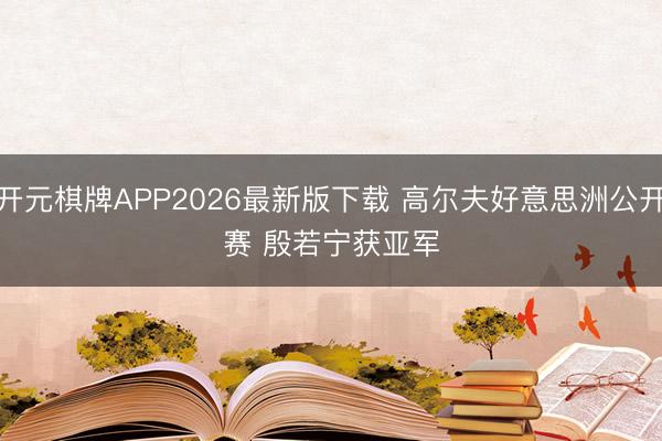 开元棋牌APP2026最新版下载 高尔夫好意思洲公开赛 殷若宁获亚军