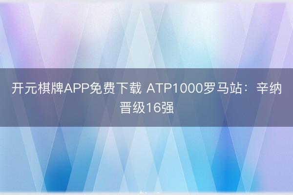 开元棋牌APP免费下载 ATP1000罗马站：辛纳晋级16强