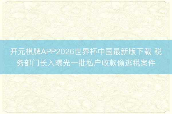 开元棋牌APP2026世界杯中国最新版下载 税务部门长入曝光一批私户收款偷逃税案件