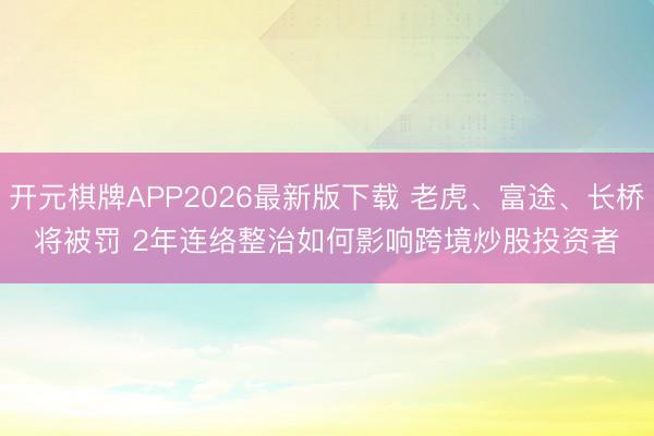 开元棋牌APP2026最新版下载 老虎、富途、长桥将被罚 2年连络整治如何影响跨境炒股投资者
