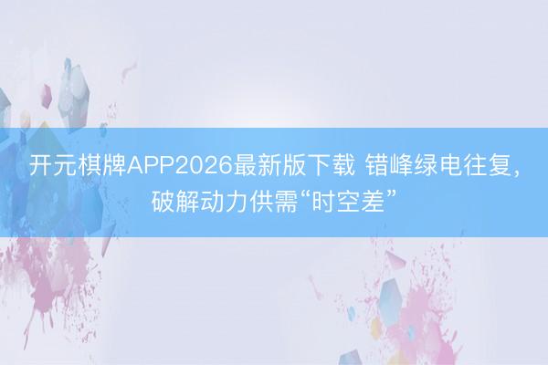 开元棋牌APP2026最新版下载 错峰绿电往复，破解动力供需“时空差”
