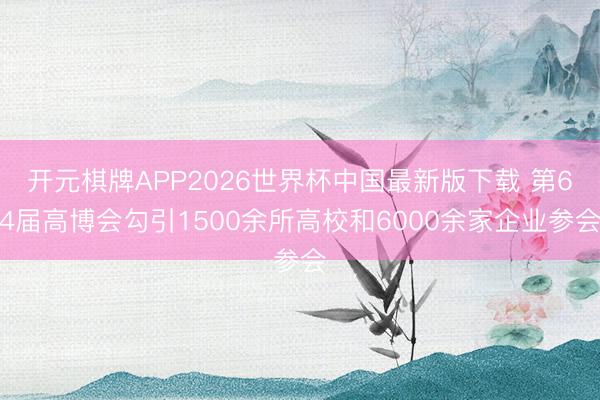 开元棋牌APP2026世界杯中国最新版下载 第64届高博会勾引1500余所高校和6000余家企业参会