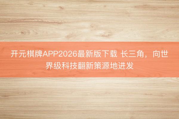 开元棋牌APP2026最新版下载 长三角，向世界级科技翻新策源地进发