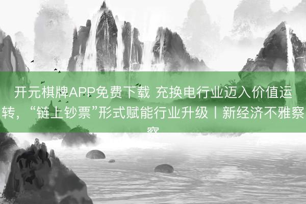 开元棋牌APP免费下载 充换电行业迈入价值运转，“链上钞票”形式赋能行业升级丨新经济不雅察