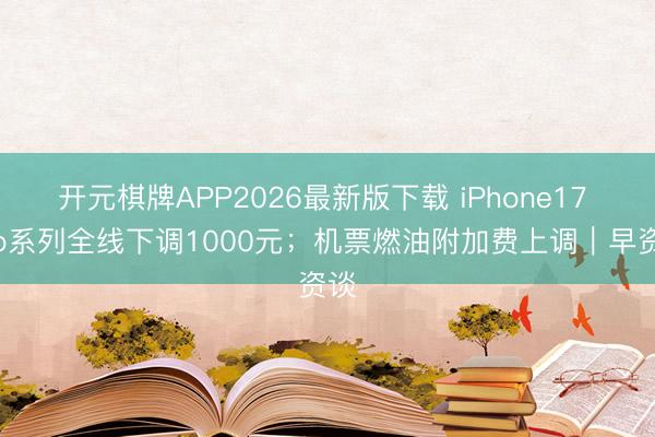 开元棋牌APP2026最新版下载 iPhone17 Pro系列全线下调1000元；机票燃油附加费上调｜早资谈