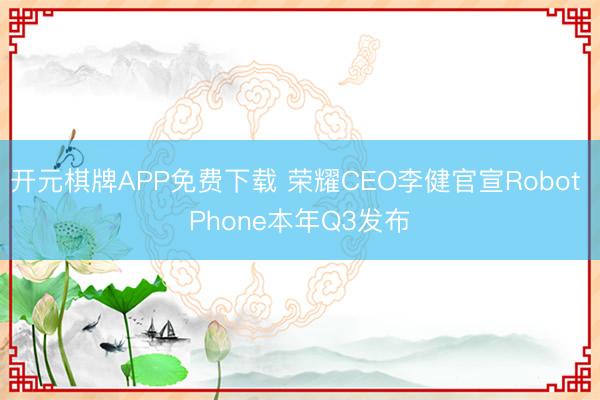 开元棋牌APP免费下载 荣耀CEO李健官宣Robot Phone本年Q3发布