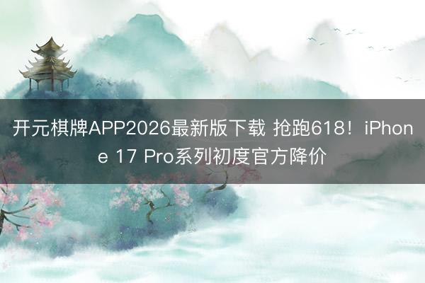 开元棋牌APP2026最新版下载 抢跑618！iPhone 17 Pro系列初度官方降价