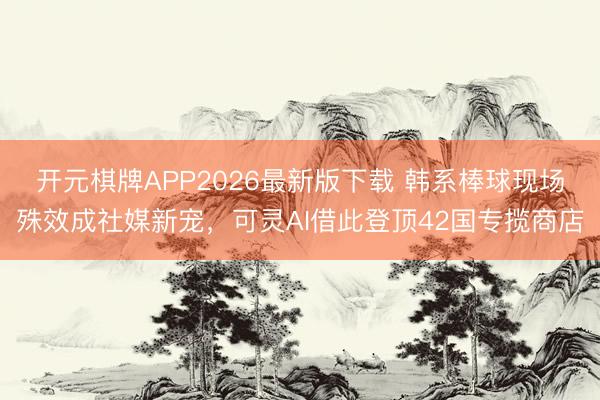 开元棋牌APP2026最新版下载 韩系棒球现场殊效成社媒新宠，可灵AI借此登顶42国专揽商店
