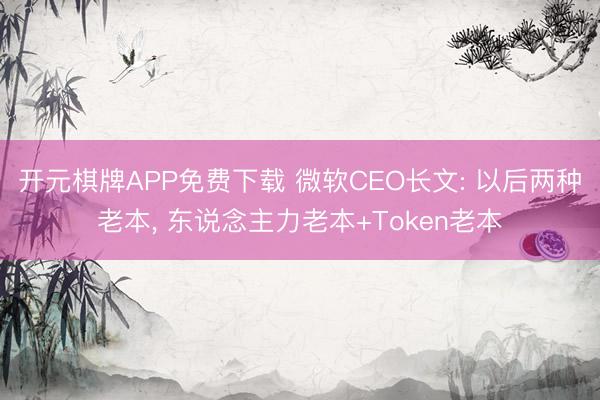 开元棋牌APP免费下载 微软CEO长文: 以后两种老本， 东说念主力老本+Token老本