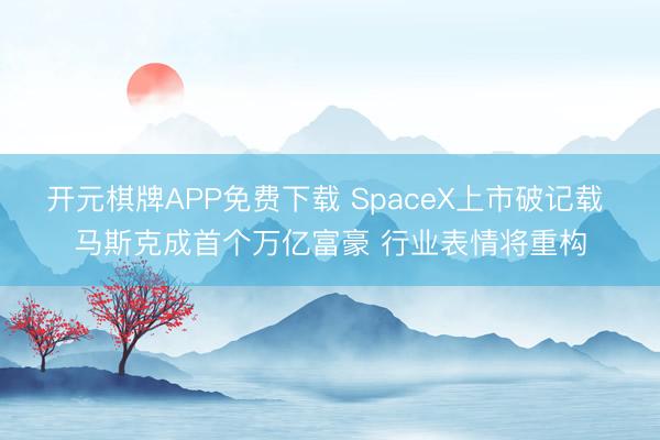 开元棋牌APP免费下载 SpaceX上市破记载 马斯克成首个万亿富豪 行业表情将重构