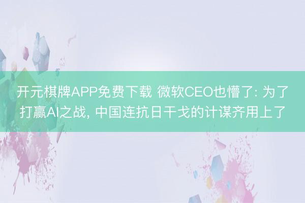 开元棋牌APP免费下载 微软CEO也懵了: 为了打赢AI之战， 中国连抗日干戈的计谋齐用上了