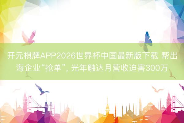 开元棋牌APP2026世界杯中国最新版下载 帮出海企业“抢单”， 光年触达月营收迫害300万