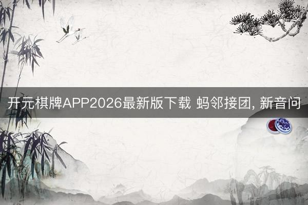 开元棋牌APP2026最新版下载 蚂邻接团， 新音问