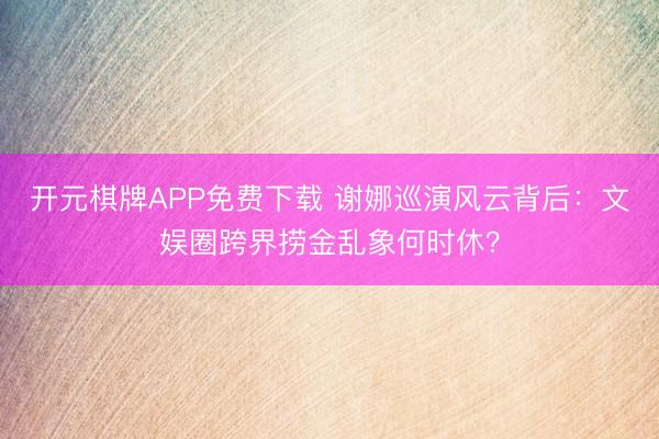 开元棋牌APP免费下载 谢娜巡演风云背后:文娱圈跨界捞金乱象何时休?