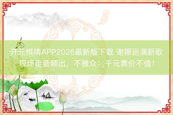 开元棋牌APP2026最新版下载 谢娜巡演新歌现场走音频出，不雅众：千元票价不值！