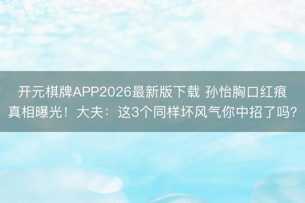 开元棋牌APP2026最新版下载 孙怡胸口红痕真相曝光！大夫：这3个同样坏风气你中招了吗？