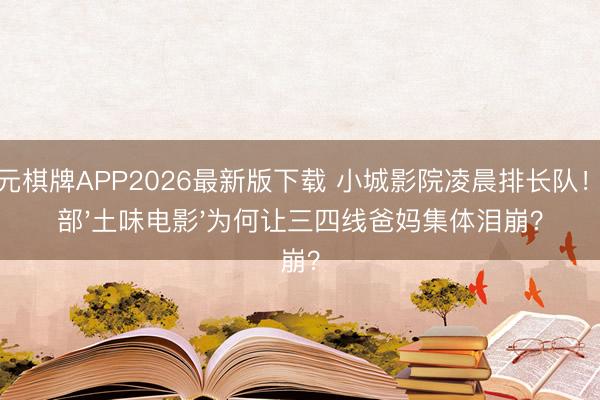 开元棋牌APP2026最新版下载 小城影院凌晨排长队!这部'土味电影'为何让三四线爸妈集体泪崩?
